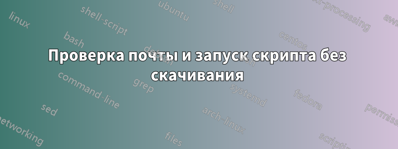 Проверка почты и запуск скрипта без скачивания