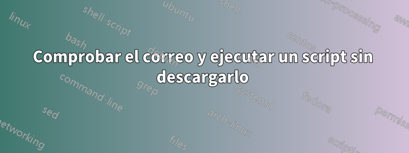 Comprobar el correo y ejecutar un script sin descargarlo