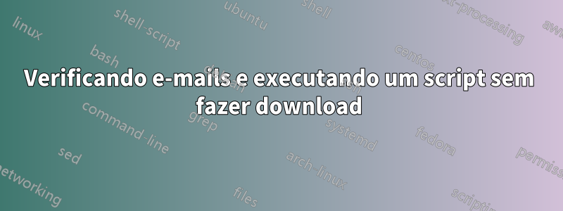 Verificando e-mails e executando um script sem fazer download