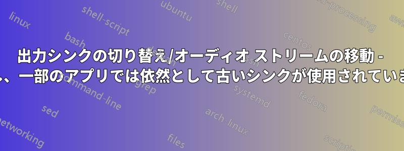 出力シンクの切り替え/オーディオ ストリームの移動 - ただし、一部のアプリでは依然として古いシンクが使用されています。