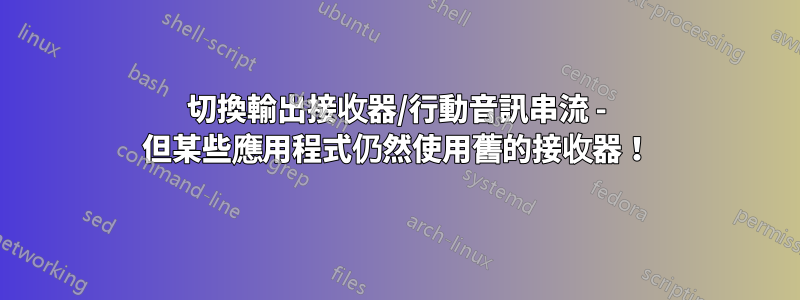 切換輸出接收器/行動音訊串流 - 但某些應用程式仍然使用舊的接收器！