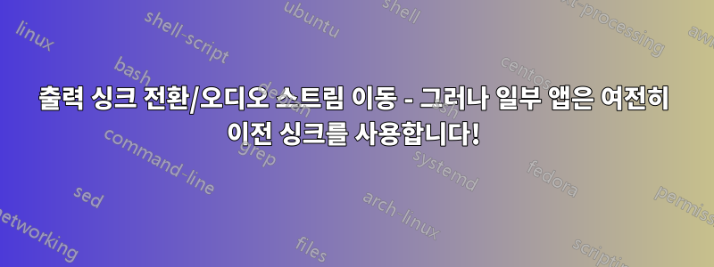 출력 싱크 전환/오디오 스트림 이동 - 그러나 일부 앱은 여전히 ​​이전 싱크를 사용합니다!