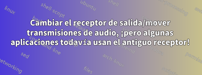 Cambiar el receptor de salida/mover transmisiones de audio, ¡pero algunas aplicaciones todavía usan el antiguo receptor!