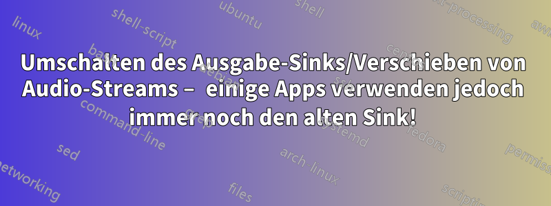 Umschalten des Ausgabe-Sinks/Verschieben von Audio-Streams – einige Apps verwenden jedoch immer noch den alten Sink!