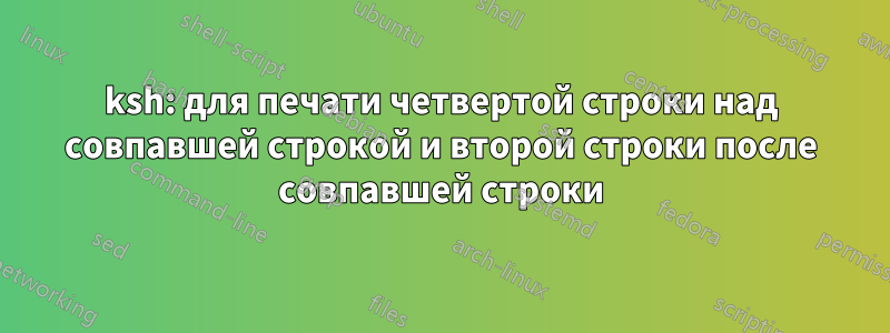 ksh: для печати четвертой строки над совпавшей строкой и второй строки после совпавшей строки