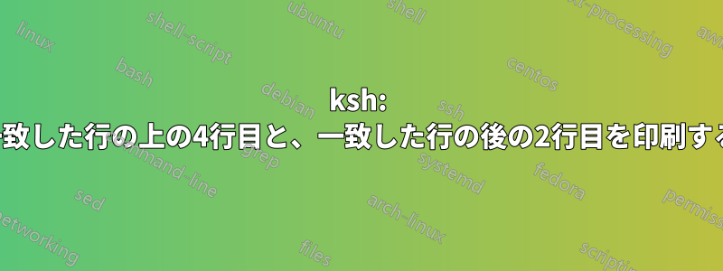 ksh: 一致した行の上の4行目と、一致した行の後の2行目を印刷する