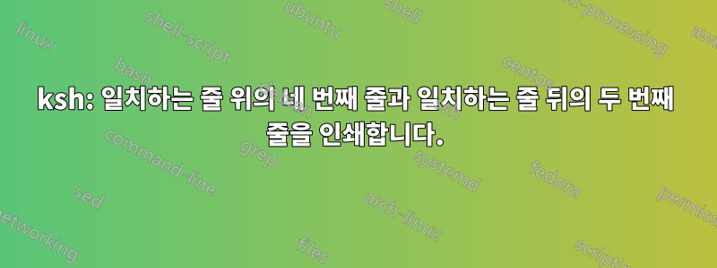 ksh: 일치하는 줄 위의 네 번째 줄과 일치하는 줄 뒤의 두 번째 줄을 인쇄합니다.