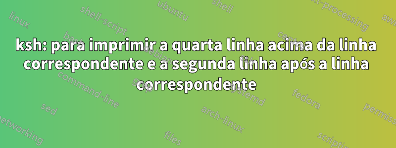 ksh: para imprimir a quarta linha acima da linha correspondente e a segunda linha após a linha correspondente