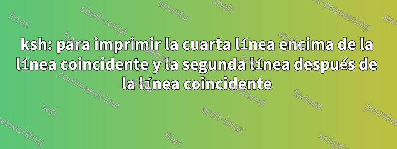 ksh: para imprimir la cuarta línea encima de la línea coincidente y la segunda línea después de la línea coincidente