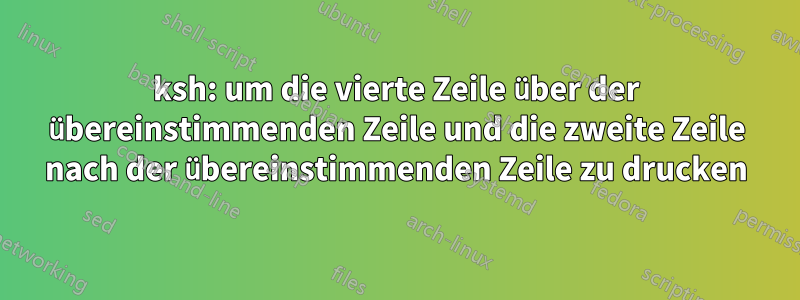 ksh: um die vierte Zeile über der übereinstimmenden Zeile und die zweite Zeile nach der übereinstimmenden Zeile zu drucken