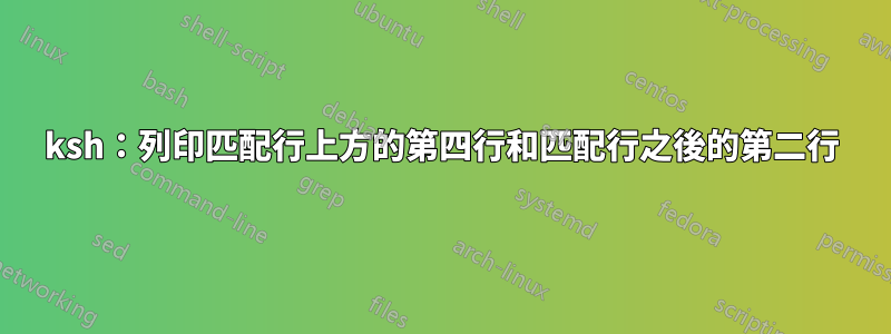 ksh：列印匹配行上方的第四行和匹配行之後的第二行