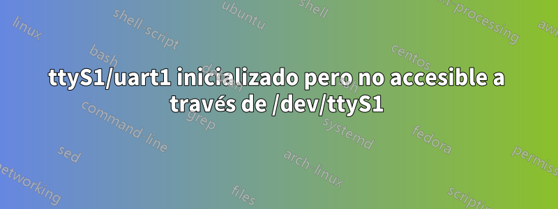 ttyS1/uart1 inicializado pero no accesible a través de /dev/ttyS1