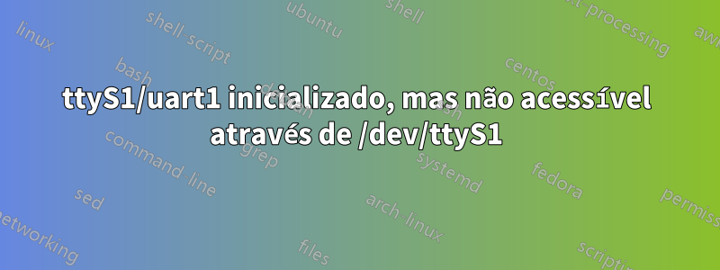 ttyS1/uart1 inicializado, mas não acessível através de /dev/ttyS1