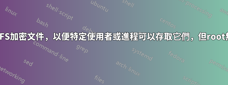 使用EncFS加密文件，以便特定使用者或進程可以存取它們，但root無法存取