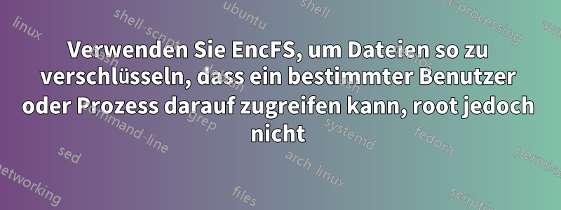 Verwenden Sie EncFS, um Dateien so zu verschlüsseln, dass ein bestimmter Benutzer oder Prozess darauf zugreifen kann, root jedoch nicht