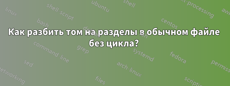 Как разбить том на разделы в обычном файле без цикла?