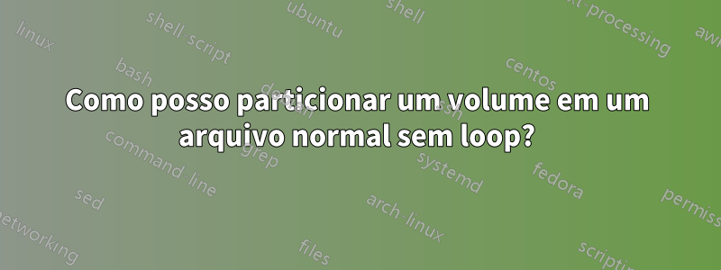 Como posso particionar um volume em um arquivo normal sem loop?