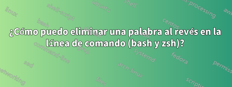 ¿Cómo puedo eliminar una palabra al revés en la línea de comando (bash y zsh)?