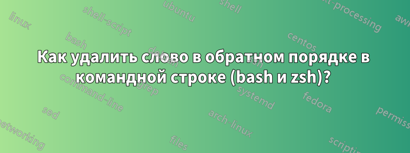 Как удалить слово в обратном порядке в командной строке (bash и zsh)?