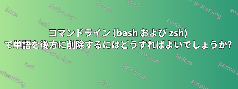 コマンドライン (bash および zsh) で単語を後方に削除するにはどうすればよいでしょうか?