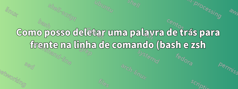 Como posso deletar uma palavra de trás para frente na linha de comando (bash e zsh)?