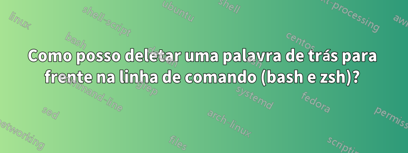 Como posso deletar uma palavra de trás para frente na linha de comando (bash e zsh)?