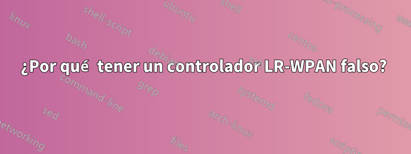 ¿Por qué tener un controlador LR-WPAN falso?