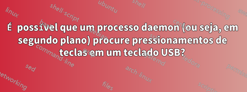 É possível que um processo daemon (ou seja, em segundo plano) procure pressionamentos de teclas em um teclado USB?