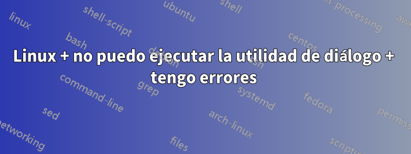 Linux + no puedo ejecutar la utilidad de diálogo + tengo errores