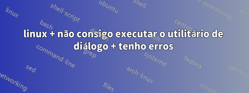 linux + não consigo executar o utilitário de diálogo + tenho erros