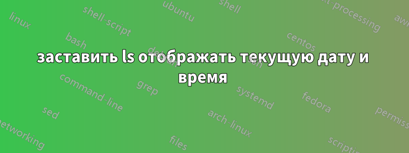 заставить ls отображать текущую дату и время