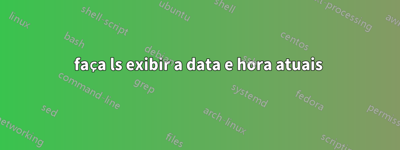 faça ls exibir a data e hora atuais