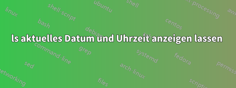 ls aktuelles Datum und Uhrzeit anzeigen lassen