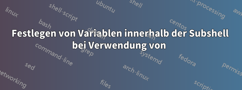 Festlegen von Variablen innerhalb der Subshell bei Verwendung von 