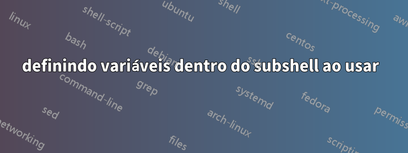 definindo variáveis ​​​​dentro do subshell ao usar 