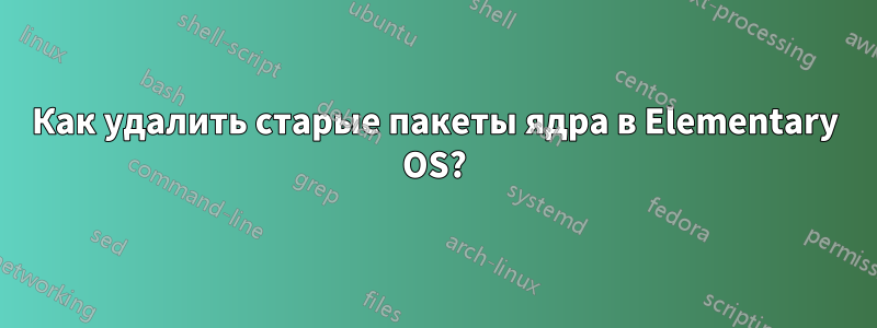 Как удалить старые пакеты ядра в Elementary OS?