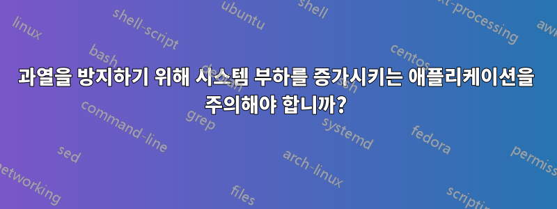 과열을 방지하기 위해 시스템 부하를 증가시키는 애플리케이션을 주의해야 합니까?