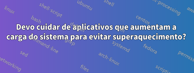 Devo cuidar de aplicativos que aumentam a carga do sistema para evitar superaquecimento?