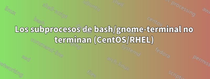 Los subprocesos de bash/gnome-terminal no terminan (CentOS/RHEL)