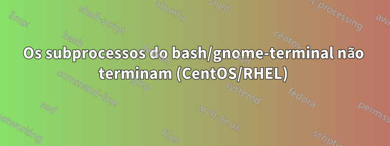 Os subprocessos do bash/gnome-terminal não terminam (CentOS/RHEL)