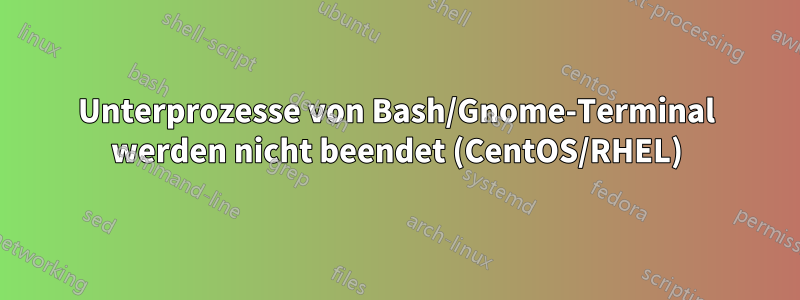 Unterprozesse von Bash/Gnome-Terminal werden nicht beendet (CentOS/RHEL)