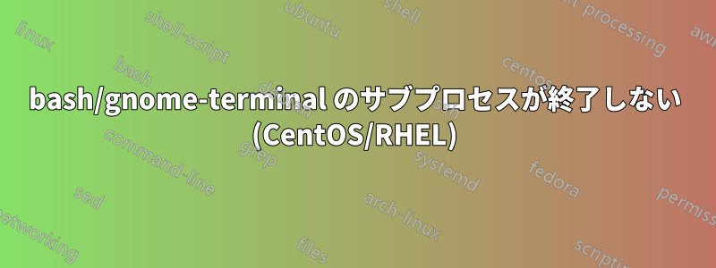 bash/gnome-terminal のサブプロセスが終了しない (CentOS/RHEL)