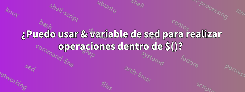 ¿Puedo usar & variable de sed para realizar operaciones dentro de $()? 