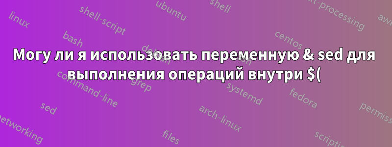 Могу ли я использовать переменную & sed для выполнения операций внутри $()?