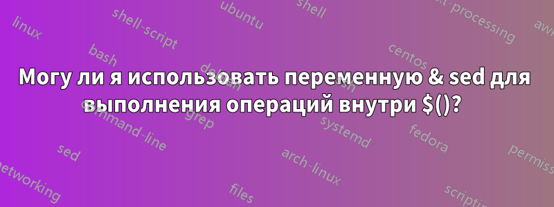 Могу ли я использовать переменную & sed для выполнения операций внутри $()? 