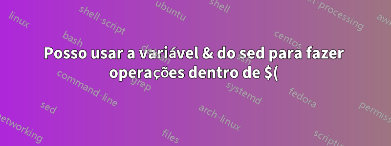 Posso usar a variável & do sed para fazer operações dentro de $()?