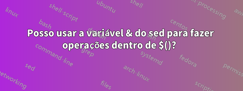 Posso usar a variável & do sed para fazer operações dentro de $()? 