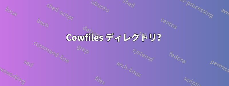 Cowfiles ディレクトリ?