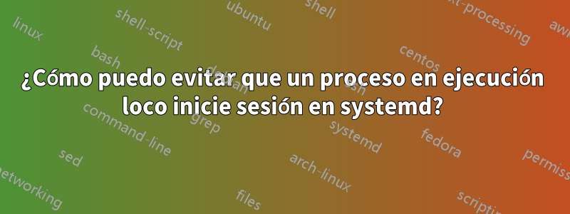 ¿Cómo puedo evitar que un proceso en ejecución loco inicie sesión en systemd?