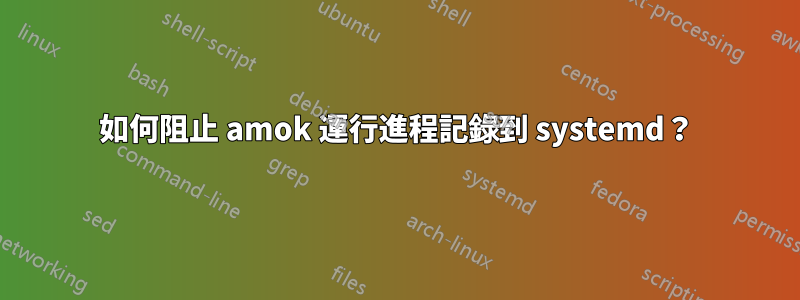 如何阻止 amok 運行進程記錄到 systemd？